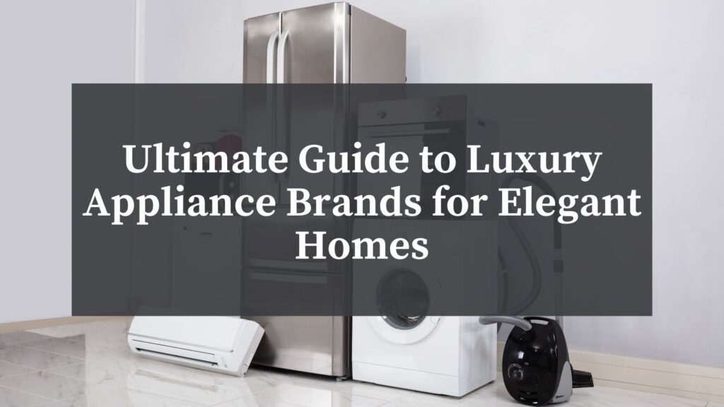 Luxury Appliance Brands for elegant homes