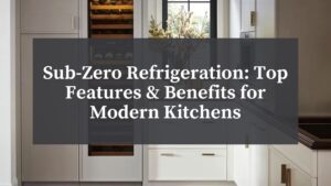 BSC - Sub-Zero Refrigeration Top Features & Benefits for Modern Kitchens