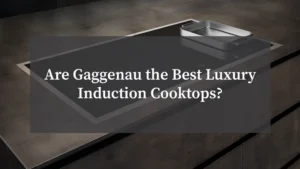 Are Gaggenau the Best Luxury Induction Cooktops?